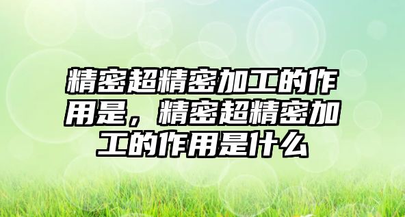 精密超精密加工的作用是，精密超精密加工的作用是什么