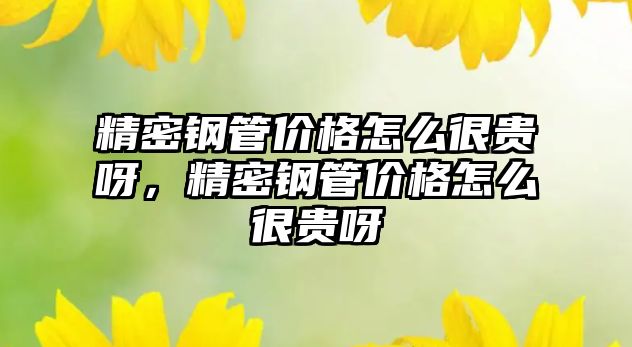 精密鋼管價格怎么很貴呀，精密鋼管價格怎么很貴呀