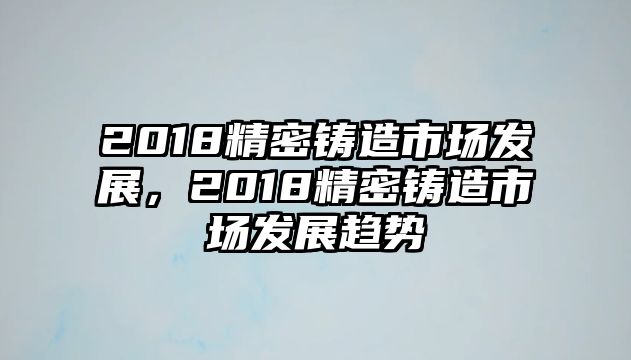 2018精密鑄造市場發(fā)展，2018精密鑄造市場發(fā)展趨勢