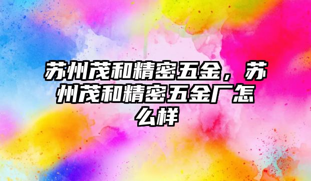 蘇州茂和精密五金，蘇州茂和精密五金廠怎么樣