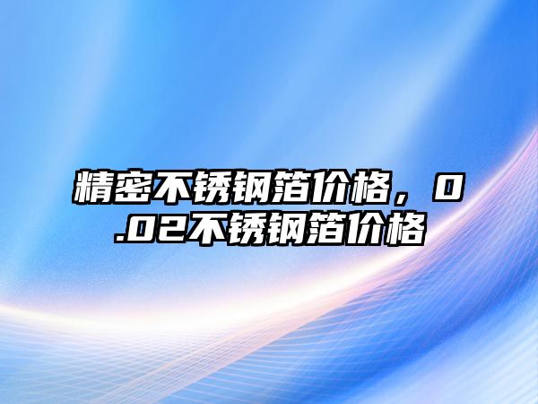 精密不銹鋼箔價格，0.02不銹鋼箔價格