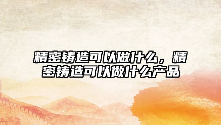 精密鑄造可以做什么，精密鑄造可以做什么產(chǎn)品