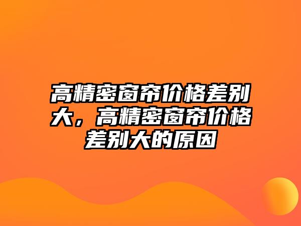 高精密窗簾價(jià)格差別大，高精密窗簾價(jià)格差別大的原因