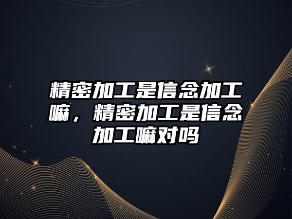 精密加工是信念加工嘛，精密加工是信念加工嘛對(duì)嗎