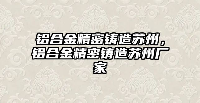 鋁合金精密鑄造蘇州，鋁合金精密鑄造蘇州廠家