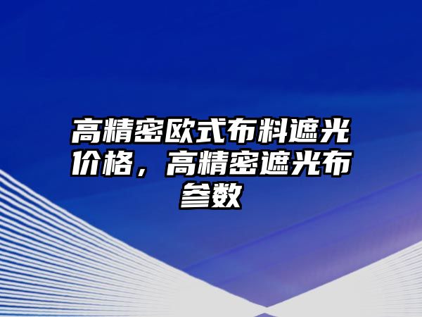 高精密歐式布料遮光價格，高精密遮光布參數(shù)