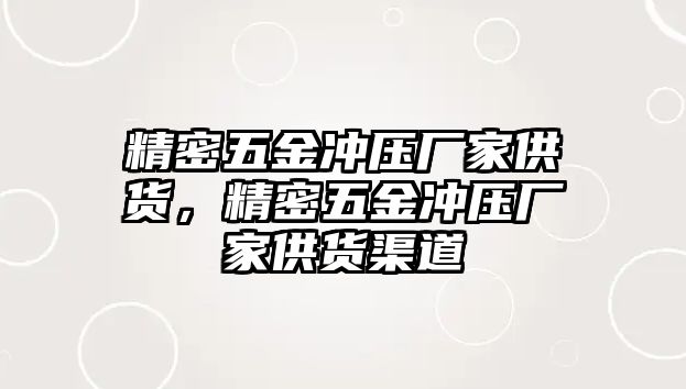 精密五金沖壓廠家供貨，精密五金沖壓廠家供貨渠道