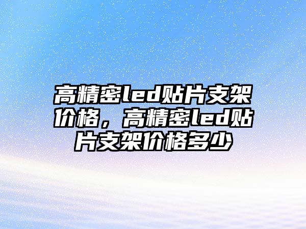 高精密led貼片支架價(jià)格，高精密led貼片支架價(jià)格多少