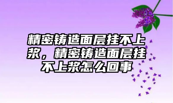 精密鑄造面層掛不上漿，精密鑄造面層掛不上漿怎么回事