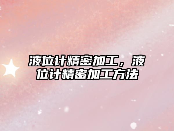 液位計精密加工，液位計精密加工方法