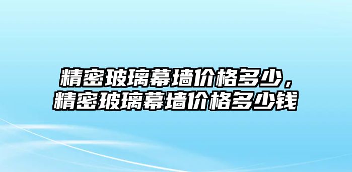 精密玻璃幕墻價(jià)格多少，精密玻璃幕墻價(jià)格多少錢(qián)