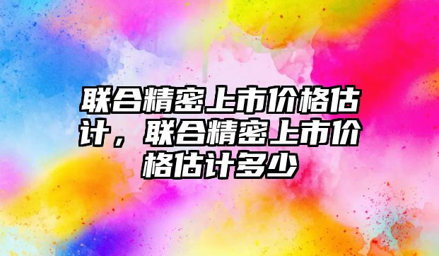 聯合精密上市價格估計，聯合精密上市價格估計多少