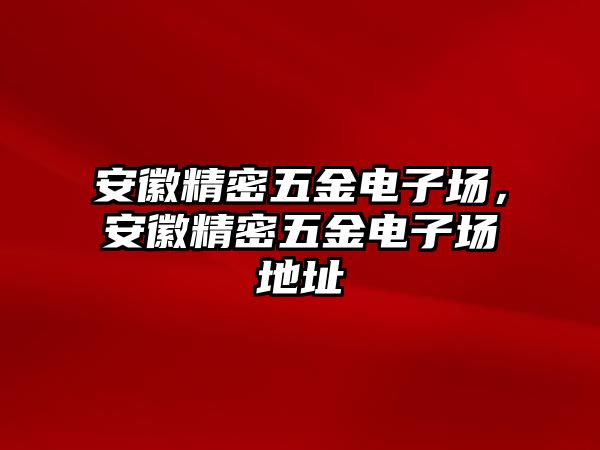 安徽精密五金電子場，安徽精密五金電子場地址