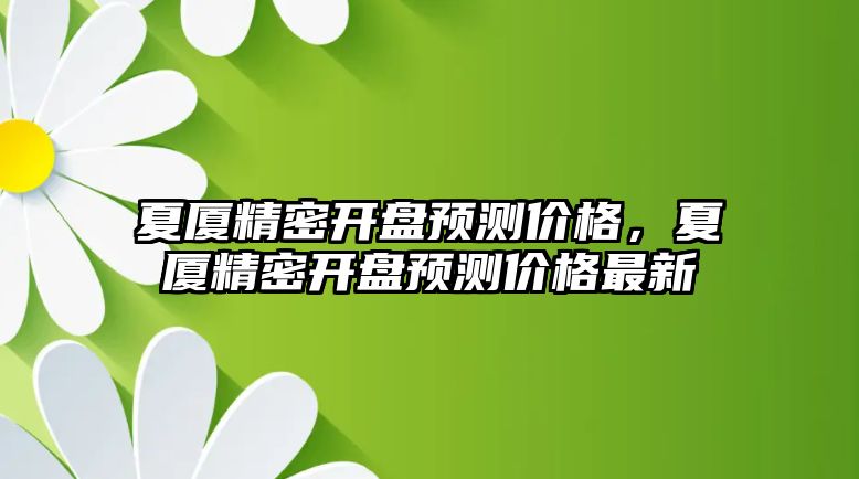 夏廈精密開盤預測價格，夏廈精密開盤預測價格最新