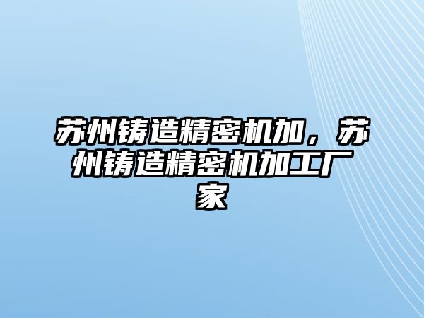 蘇州鑄造精密機(jī)加，蘇州鑄造精密機(jī)加工廠家