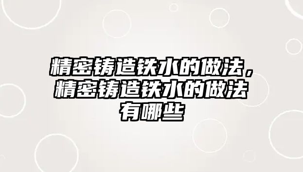 精密鑄造鐵水的做法，精密鑄造鐵水的做法有哪些