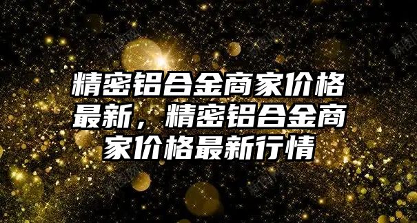 精密鋁合金商家價格最新，精密鋁合金商家價格最新行情