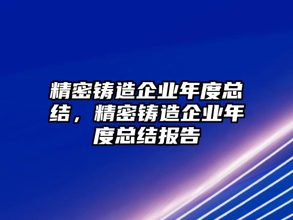 精密鑄造企業(yè)年度總結(jié)，精密鑄造企業(yè)年度總結(jié)報告