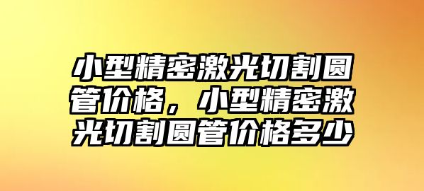 小型精密激光切割圓管價(jià)格，小型精密激光切割圓管價(jià)格多少