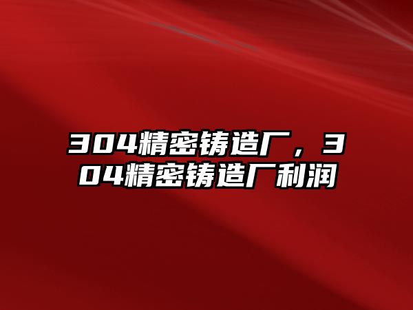 304精密鑄造廠，304精密鑄造廠利潤