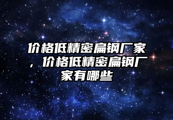 價(jià)格低精密扁鋼廠家，價(jià)格低精密扁鋼廠家有哪些