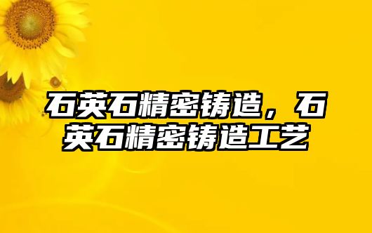 石英石精密鑄造，石英石精密鑄造工藝