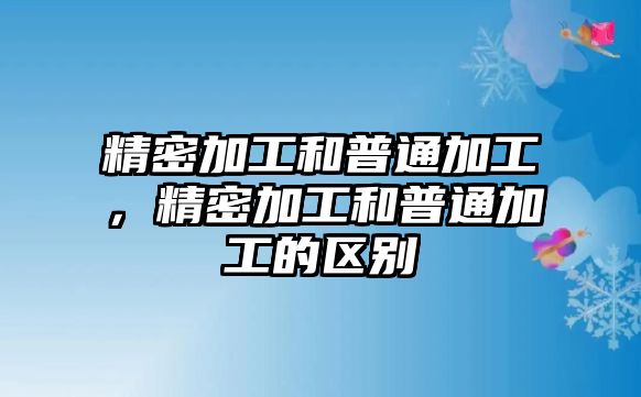 精密加工和普通加工，精密加工和普通加工的區(qū)別