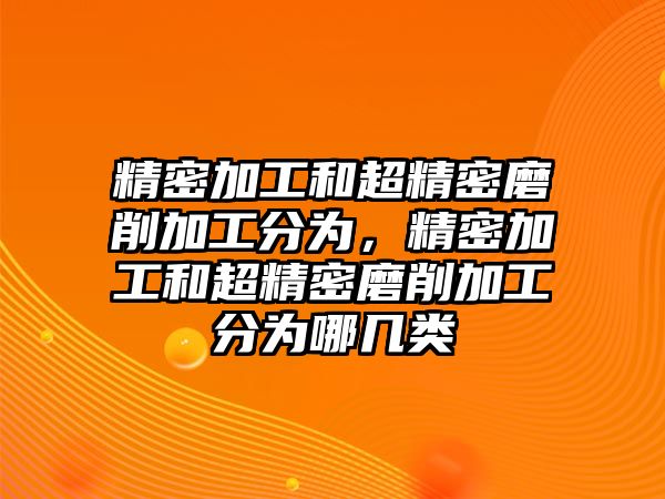 精密加工和超精密磨削加工分為，精密加工和超精密磨削加工分為哪幾類