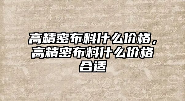 高精密布料什么價格，高精密布料什么價格合適