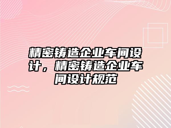 精密鑄造企業(yè)車間設(shè)計，精密鑄造企業(yè)車間設(shè)計規(guī)范