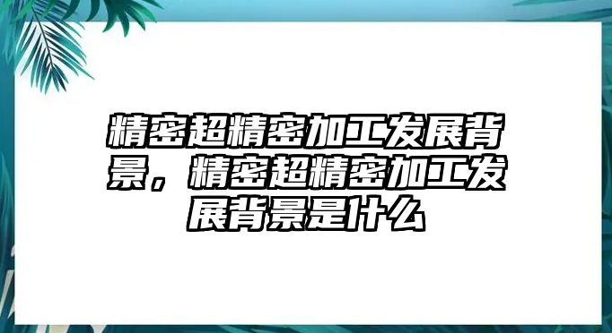 精密超精密加工發(fā)展背景，精密超精密加工發(fā)展背景是什么