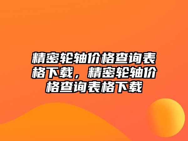 精密輪軸價(jià)格查詢表格下載，精密輪軸價(jià)格查詢表格下載