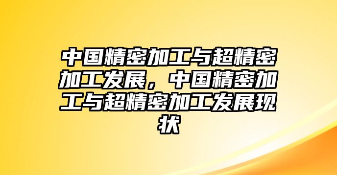 中國(guó)精密加工與超精密加工發(fā)展，中國(guó)精密加工與超精密加工發(fā)展現(xiàn)狀