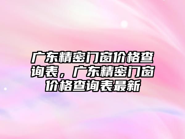 廣東精密門窗價格查詢表，廣東精密門窗價格查詢表最新