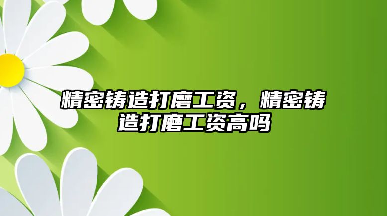 精密鑄造打磨工資，精密鑄造打磨工資高嗎