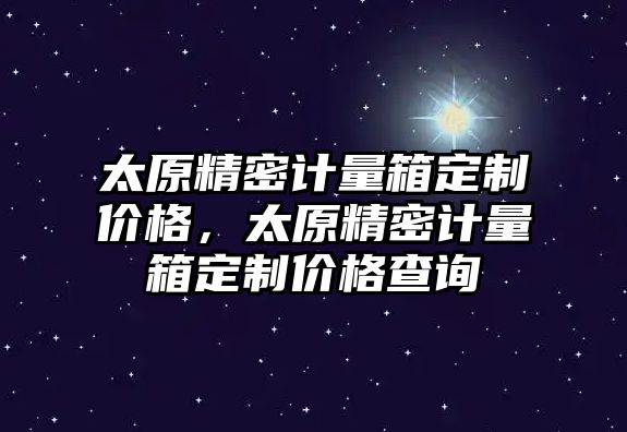 太原精密計量箱定制價格，太原精密計量箱定制價格查詢