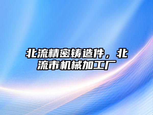 北流精密鑄造件，北流市機(jī)械加工廠