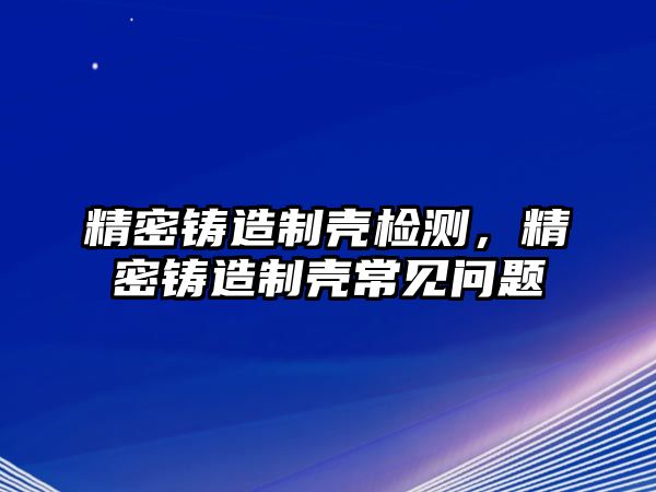 精密鑄造制殼檢測，精密鑄造制殼常見問題