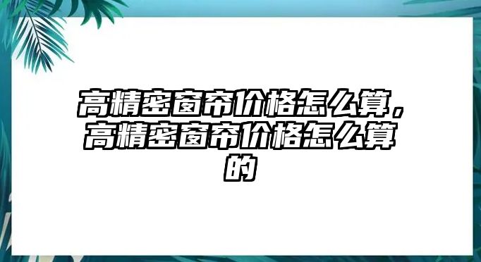 高精密窗簾價(jià)格怎么算，高精密窗簾價(jià)格怎么算的