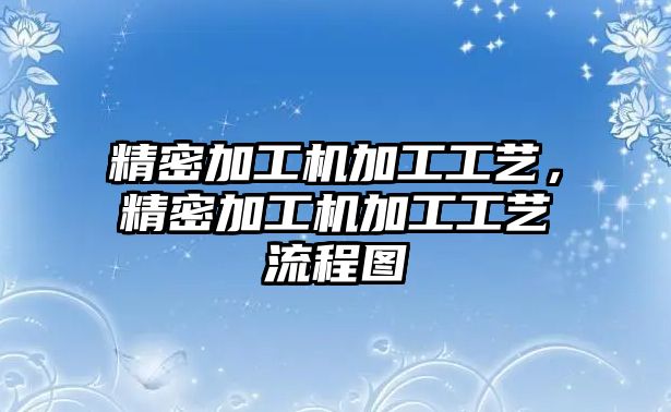 精密加工機加工工藝，精密加工機加工工藝流程圖