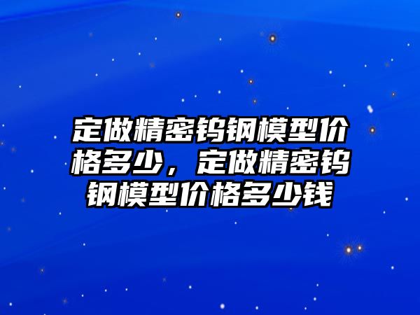 定做精密鎢鋼模型價格多少，定做精密鎢鋼模型價格多少錢