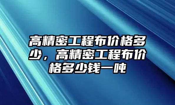 高精密工程布價格多少，高精密工程布價格多少錢一噸