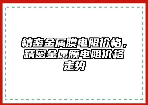 精密金屬膜電阻價格，精密金屬膜電阻價格走勢