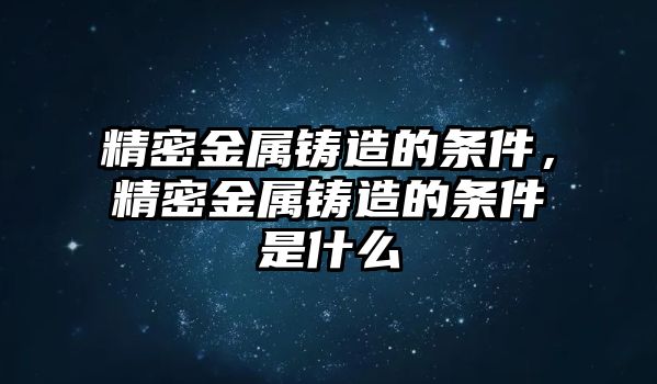 精密金屬鑄造的條件，精密金屬鑄造的條件是什么