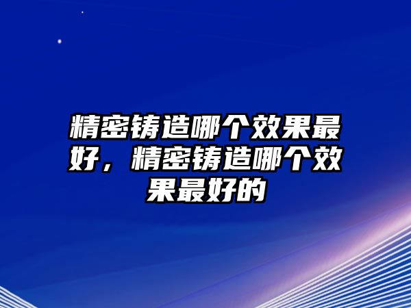 精密鑄造哪個效果最好，精密鑄造哪個效果最好的