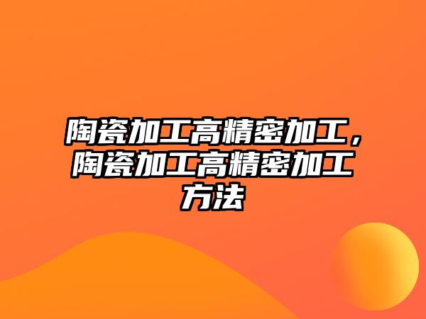 陶瓷加工高精密加工，陶瓷加工高精密加工方法