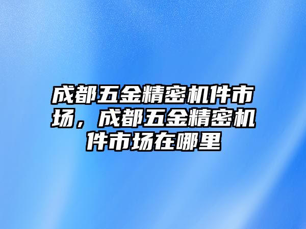 成都五金精密機(jī)件市場(chǎng)，成都五金精密機(jī)件市場(chǎng)在哪里