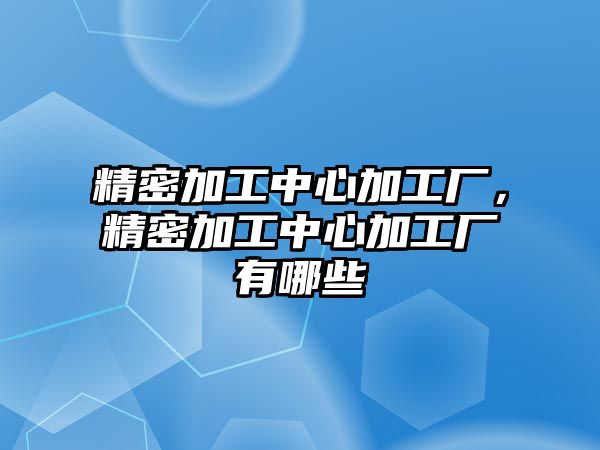 精密加工中心加工廠，精密加工中心加工廠有哪些