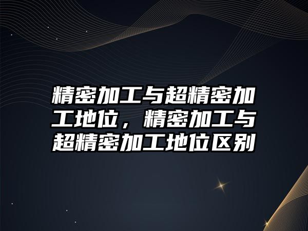 精密加工與超精密加工地位，精密加工與超精密加工地位區(qū)別