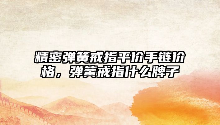 精密彈簧戒指平價手鏈價格，彈簧戒指什么牌子